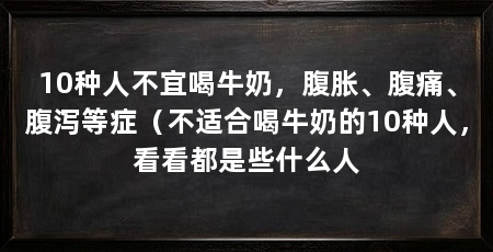 10种人不宜喝牛奶，腹胀、腹痛、腹泻等症（不适合喝牛奶的10种人，看看都是些什么人