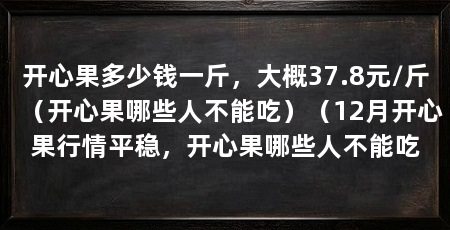 开心果多少钱一斤，大概37.8元/斤（开心果哪些人不能吃）（12月开心果行情平稳，开心果哪些人不能吃