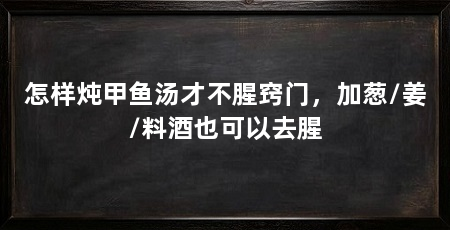怎样炖甲鱼汤才不腥窍门，加葱/姜/料酒也可以去腥