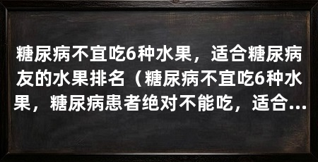 糖尿病不宜吃6种水果，适合糖尿病友的水果排名（糖尿病不宜吃6种水果，糖尿病患者绝对不能吃，适合糖尿病患者