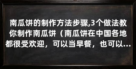 南瓜饼的制作方法步骤,3个做法教你制作南瓜饼（南瓜饼在中国各地都很受欢迎，可以当早餐，也可以当日常甜点