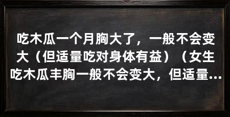 吃木瓜一个月胸大了，一般不会变大（但适量吃对身体有益）（女生吃木瓜丰胸一般不会变大，但适量吃木瓜对身体有益