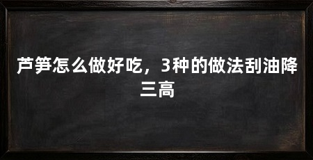芦笋怎么做好吃，3种的做法刮油降三高