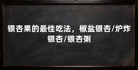 银杏果的最佳吃法，椒盐银杏/炉炸银杏/银杏粥