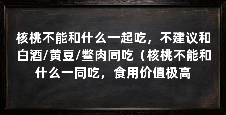 核桃不能和什么一起吃，不建议和白酒/黄豆/鳖肉同吃（核桃不能和什么一同吃，食用价值极高