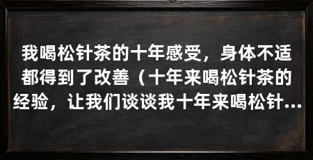 我喝松针茶的十年感受,身体不适都得到了改善(十年来喝松针茶的经验,让我们谈谈我十年来喝松针茶的真实感受