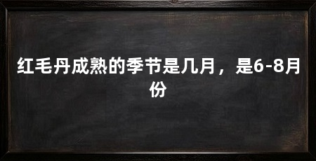 红毛丹成熟的季节是几月，是6-8月份