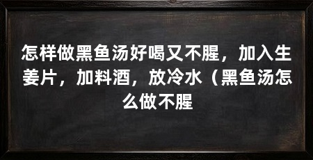 怎样做黑鱼汤好喝又不腥，加入生姜片，加料酒，放冷水（黑鱼汤怎么做不腥