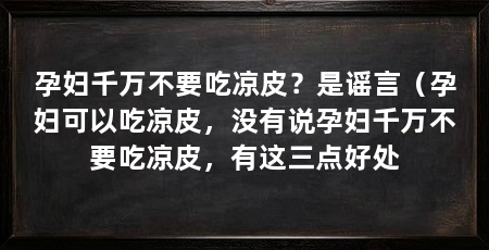 孕妇千万不要吃凉皮?是谣言(孕妇可以吃凉皮,没有说孕妇千万不要吃凉皮,有这三点好处