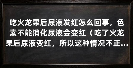 吃火龙果后尿液发红怎么回事，色素不能消化尿液会变红（吃了火龙果后尿液变红，所以这种情况不正常