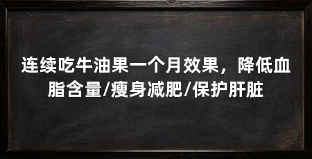 连续吃牛油果一个月效果，降低血脂含量/瘦身减肥/保护肝脏