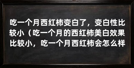 吃一个月西红柿变白了,变白性比较小(吃一个月的西红柿美白效果比较小,吃一个月西红柿会怎么样