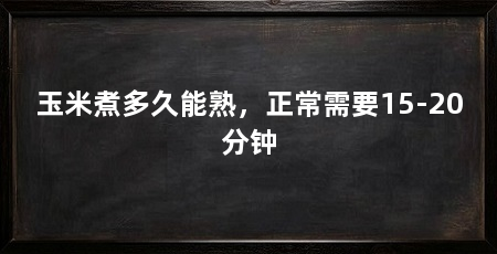 玉米煮多久能熟，正常需要15-20分钟