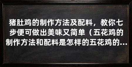 猪肚鸡的制作方法及配料，教你七步便可做出美味又简单（五花鸡的制作方法和配料是怎样的五花鸡的制作方法和配料