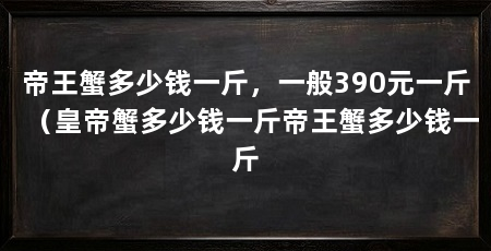 帝王蟹多少钱一斤,一般390元一斤(皇帝蟹多少钱一斤帝王蟹多少钱一斤