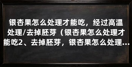 银杏果怎么处理才能吃,经过高温处理/去掉胚芽(银杏果怎么处理才能吃2、去掉胚芽,银杏果怎么处理才能吃