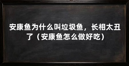 安康鱼为什么叫垃圾鱼，长相太丑了（安康鱼怎么做好吃）