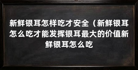 新鲜银耳怎样吃才安全（新鲜银耳怎么吃才能发挥银耳最大的价值新鲜银耳怎么吃
