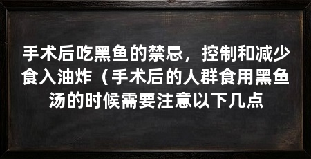 手术后吃黑鱼的禁忌,控制和减少食入油炸(手术后的人群食用黑鱼汤的时候需要注意以下几点