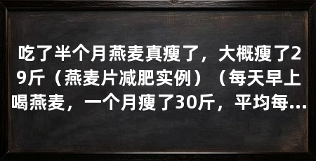 吃了半个月燕麦真瘦了,大概瘦了29斤(燕麦片减肥实例)(每天早上喝燕麦,一个月瘦了30斤,平均每天瘦一斤,还是很满意的