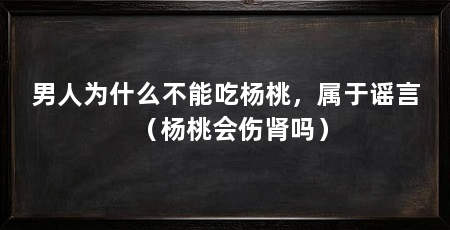 男人为什么不能吃杨桃,属于谣言(杨桃会伤肾吗)