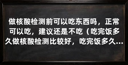 做核酸检测前可以吃东西吗，正常可以吃，建议还是不吃（吃完饭多久做核酸检测比较好，吃完饭多久做核酸比较好