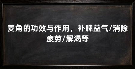 菱角的功效与作用，补脾益气/消除疲劳/解渴等