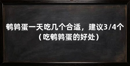 鹌鹑蛋一天吃几个合适,建议3/4个(吃鹌鹑蛋的好处)