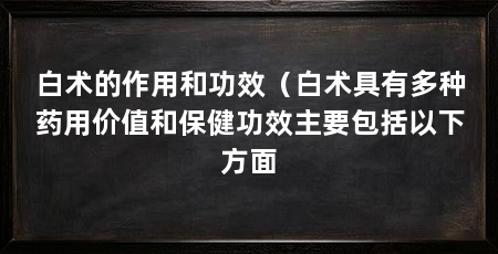 白术的作用和功效(白术具有多种药用价值和保健功效主要包括以下方面