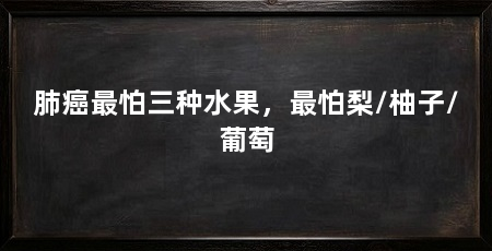 肺癌最怕三种水果，最怕梨/柚子/葡萄