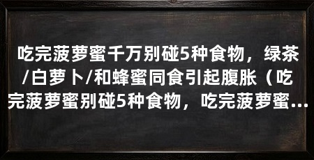 吃完菠萝蜜千万别碰5种食物，绿茶/白萝卜/和蜂蜜同食引起腹胀（吃完菠萝蜜别碰5种食物，吃完菠萝蜜千万别碰5种食物