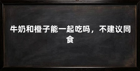 牛奶和橙子能一起吃吗，不建议同食