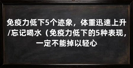 免疫力低下5个迹象，体重迅速上升/忘记喝水（免疫力低下的5种表现，一定不能掉以轻心