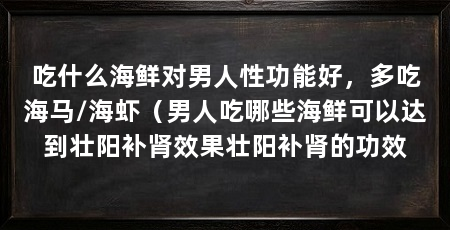 吃什么海鲜对男人性功能好,多吃海马/海虾(男人吃哪些海鲜可以达到壮阳补肾效果壮阳补肾的功效