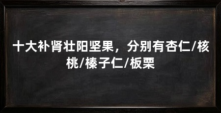 十大补肾壮阳坚果,分别有杏仁/核桃/榛子仁/板栗