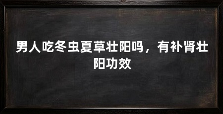 男人吃冬虫夏草壮阳吗,有补肾壮阳功效
