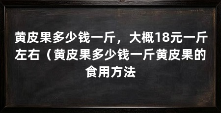 黄皮果多少钱一斤，大概18元一斤左右（黄皮果多少钱一斤黄皮果的食用方法
