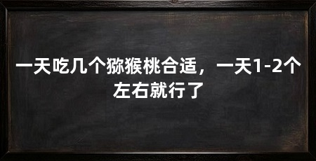 一天吃几个猕猴桃合适,一天1-2个左右就行了