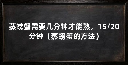 蒸螃蟹需要几分钟才能熟，15/20分钟（蒸螃蟹的方法）