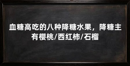 血糖高吃的八种降糖水果,降糖主有樱桃/西红柿/石榴