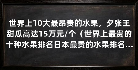 世界上10大最昂贵的水果，夕张王甜瓜高达15万元/个（世界上最贵的十种水果排名日本最贵的水果排名第三，黄龙果第三