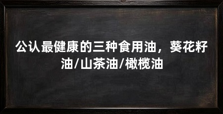 公认最健康的三种食用油,葵花籽油/山茶油/橄榄油