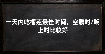 一天内吃榴莲最佳时间,空腹时/晚上时比较好