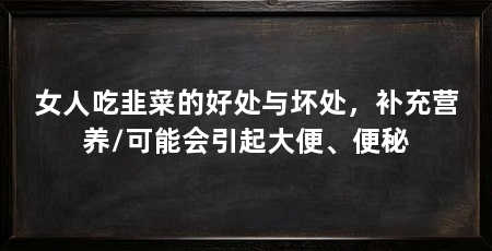 女人吃韭菜的好处与坏处,补充营养/可能会引起大便、便秘