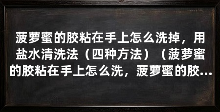 菠萝蜜的胶粘在手上怎么洗掉，用盐水清洗法（四种方法）（菠萝蜜的胶粘在手上怎么洗，菠萝蜜的胶粘在手上怎么洗掉