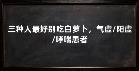 三种人最好别吃白萝卜，气虚/阳虚/哮喘患者