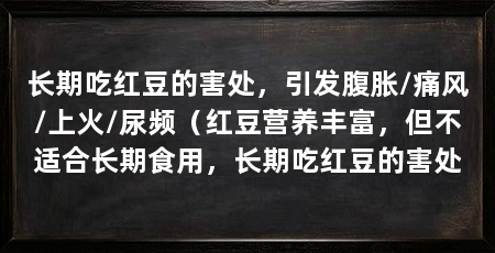 长期吃红豆的害处，引发腹胀/痛风/上火/尿频（红豆营养丰富，但不适合长期食用，长期吃红豆的害处