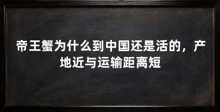 帝王蟹为什么到中国还是活的，产地近与运输距离短