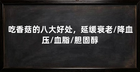 吃香菇的八大好处，延缓衰老/降血压/血脂/胆固醇