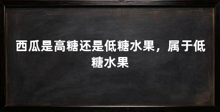 西瓜是高糖还是低糖水果，属于低糖水果